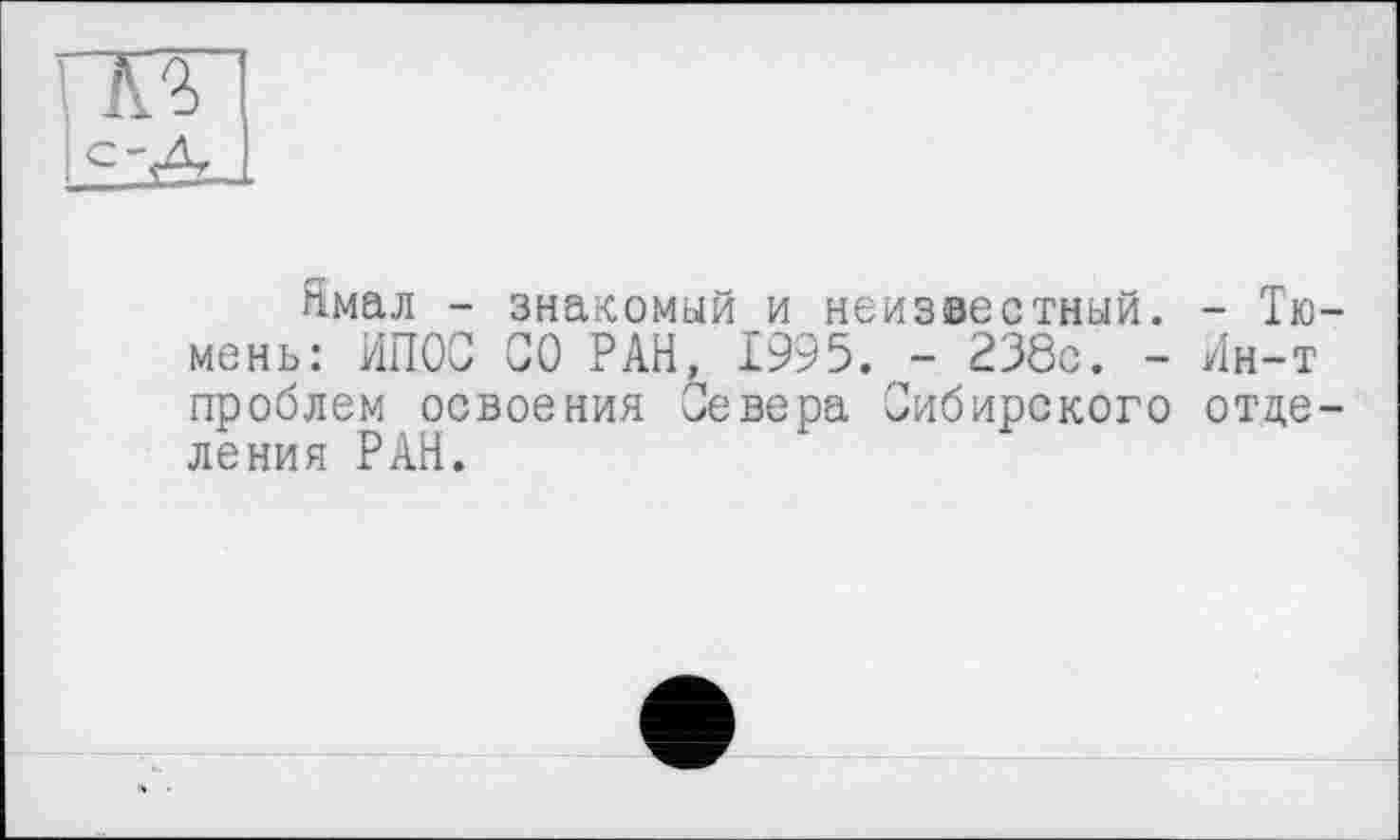 ﻿Ямал - знакомый и неизвестный. - Тюмень: ИПОС СО РАН, 1995. - 238с. - Ин-т проблем освоения Севера Сибирского отделения РАН.